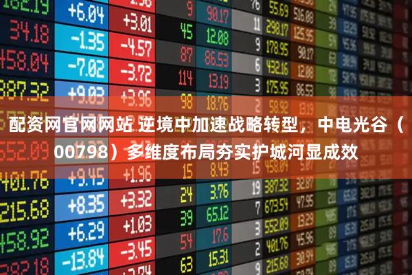 配资网官网网站 逆境中加速战略转型，中电光谷（00798）多维度布局夯实护城河显成效
