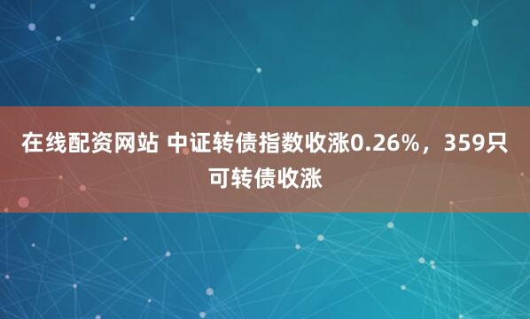 在线配资网站 中证转债指数收涨0.26%，359只可转债收涨