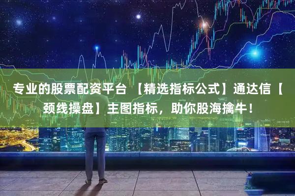 专业的股票配资平台 【精选指标公式】通达信【颈线操盘】主图指标，助你股海擒牛！