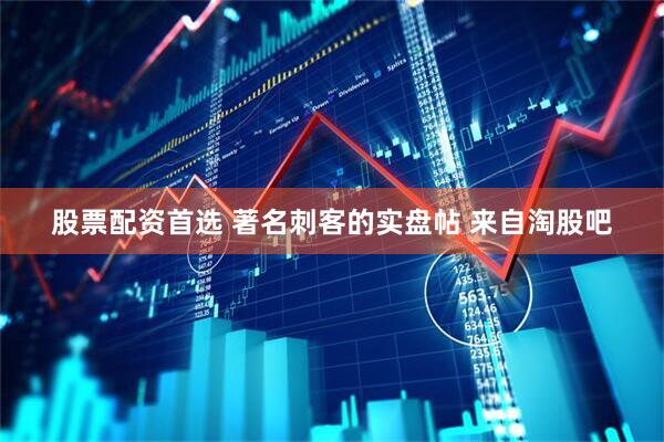 股票配资首选 著名刺客的实盘帖 来自淘股吧