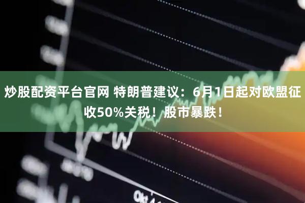 炒股配资平台官网 特朗普建议：6月1日起对欧盟征收50%关税！股市暴跌！