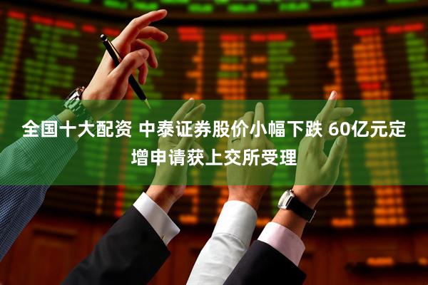 全国十大配资 中泰证券股价小幅下跌 60亿元定增申请获上交所受理