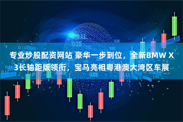 专业炒股配资网站 豪华一步到位，全新BMW X3长轴距版领衔，宝马亮相粤港澳大湾区车展