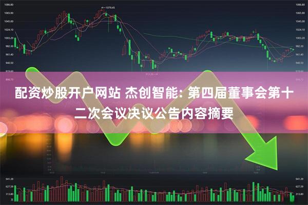 配资炒股开户网站 杰创智能: 第四届董事会第十二次会议决议公告内容摘要