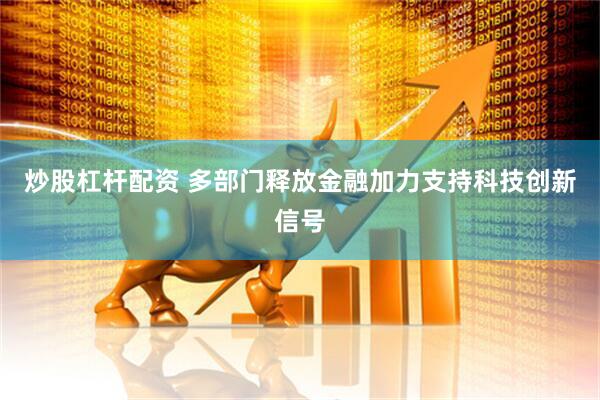 炒股杠杆配资 多部门释放金融加力支持科技创新信号
