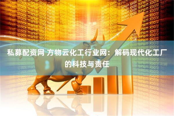私募配资网 方物云化工行业网：解码现代化工厂的科技与责任