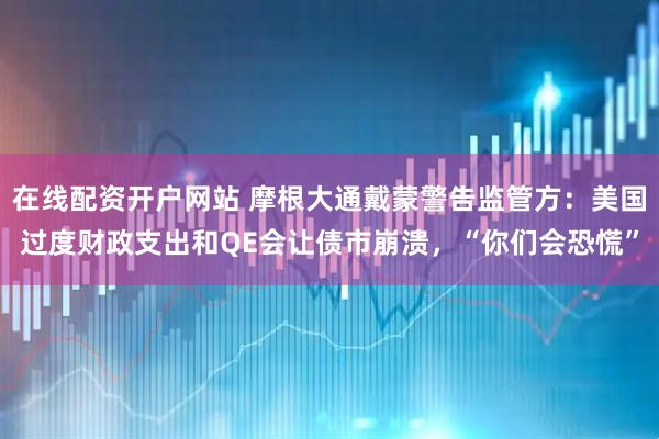 在线配资开户网站 摩根大通戴蒙警告监管方：美国过度财政支出和QE会让债市崩溃，“你们会恐慌”