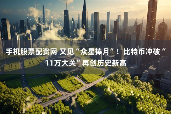 手机股票配资网 又见“众星捧月”！比特币冲破“11万大关”再创历史新高