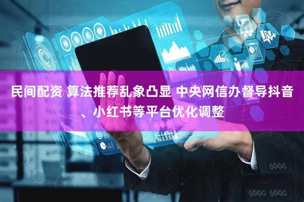 民间配资 算法推荐乱象凸显 中央网信办督导抖音、小红书等平台优化调整