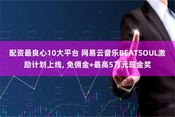 配资最良心10大平台 网易云音乐BEATSOUL激励计划上线, 免佣金+最高5万元现金奖