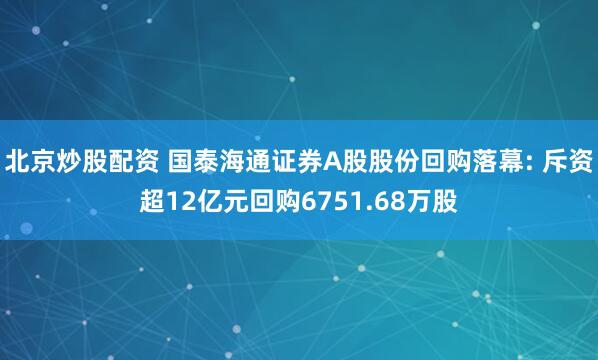 北京炒股配资 国泰海通证券A股股份回购落幕: 斥资超12亿元回购6751.68万股