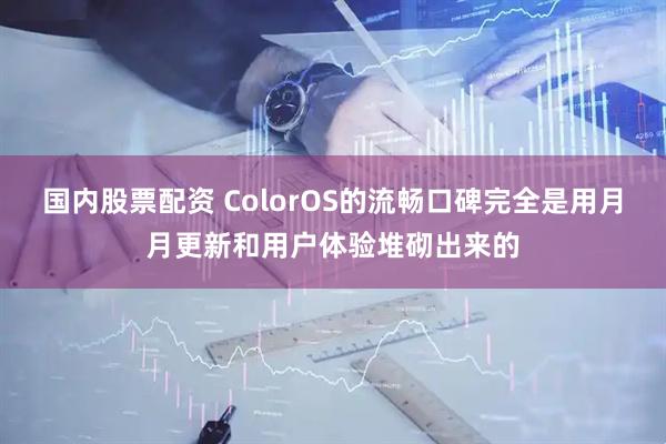 国内股票配资 ColorOS的流畅口碑完全是用月月更新和用户体验堆砌出来的