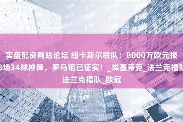 实盘配资网站论坛 纽卡斯尔联队：8000万欧元报价，48场34球神锋，罗马诺已证实！_埃基蒂克_法兰克福队_欧冠
