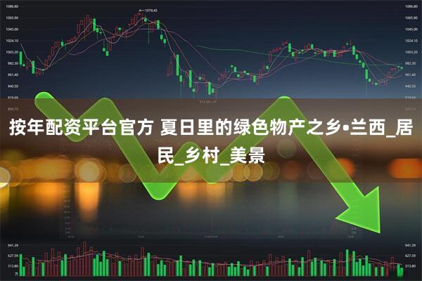 按年配资平台官方 夏日里的绿色物产之乡•兰西_居民_乡村_美景