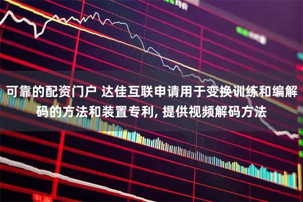 可靠的配资门户 达佳互联申请用于变换训练和编解码的方法和装置专利, 提供视频解码方法
